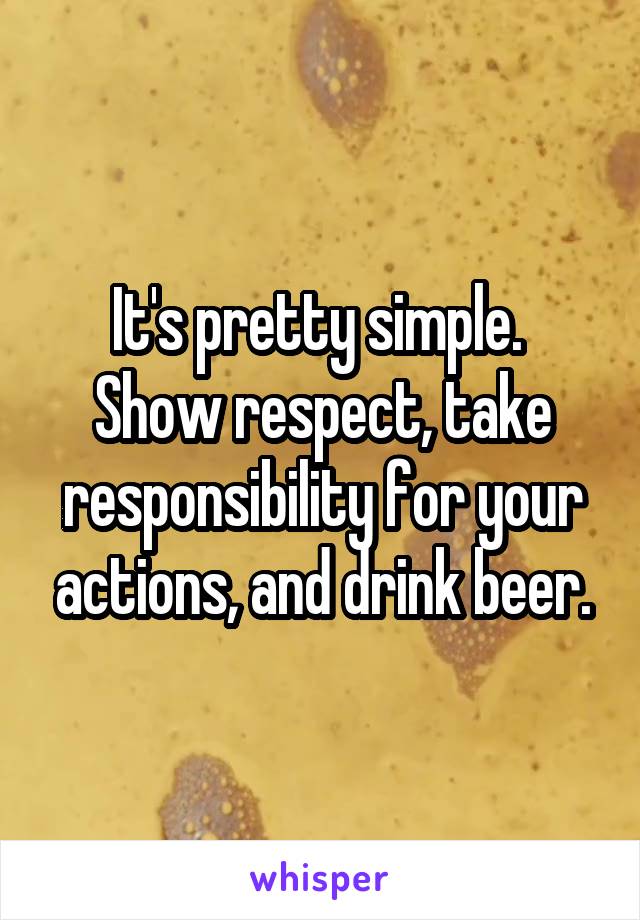 It's pretty simple.  Show respect, take responsibility for your actions, and drink beer.