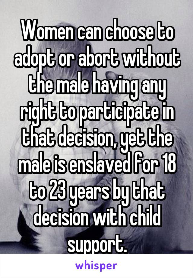 Women can choose to adopt or abort without the male having any right to participate in that decision, yet the male is enslaved for 18 to 23 years by that decision with child support.