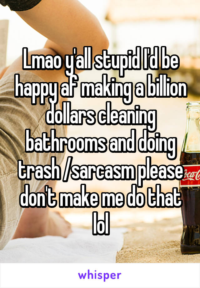 Lmao y'all stupid I'd be happy af making a billion dollars cleaning bathrooms and doing trash /sarcasm please don't make me do that lol