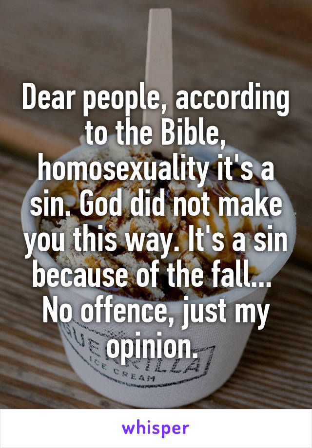 Dear people, according to the Bible, homosexuality it's a sin. God did not make you this way. It's a sin because of the fall... 
No offence, just my opinion. 