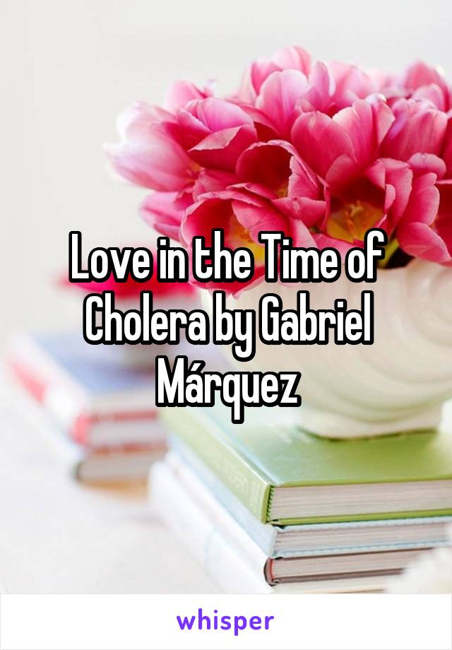 Love in the Time of Cholera by Gabriel Márquez