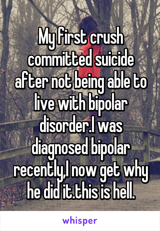 My first crush committed suicide after not being able to live with bipolar disorder.I was diagnosed bipolar recently,I now get why he did it.this is hell.