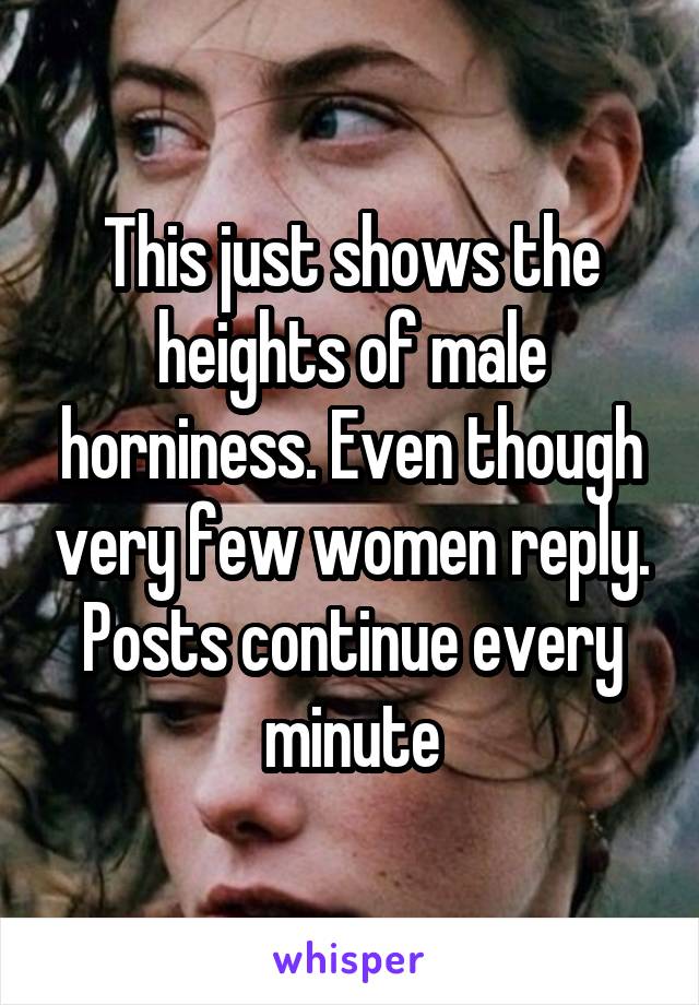 This just shows the heights of male horniness. Even though very few women reply. Posts continue every minute