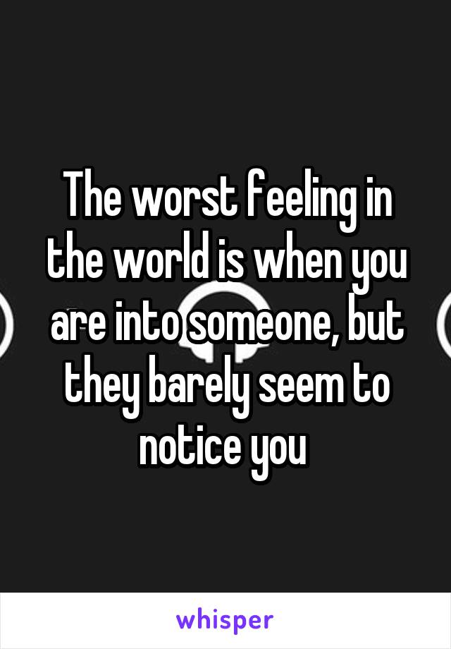 The worst feeling in the world is when you are into someone, but they barely seem to notice you 