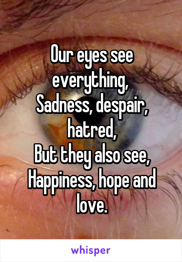 Our eyes see everything, 
Sadness, despair, hatred,
But they also see,
Happiness, hope and love.