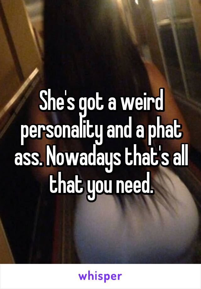 She's got a weird personality and a phat ass. Nowadays that's all that you need.