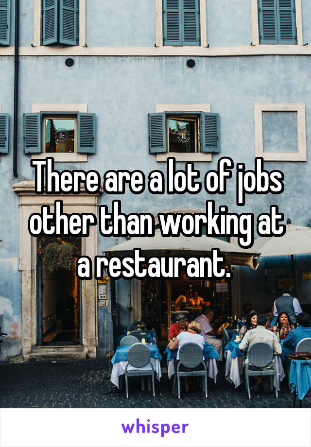 There are a lot of jobs other than working at a restaurant. 