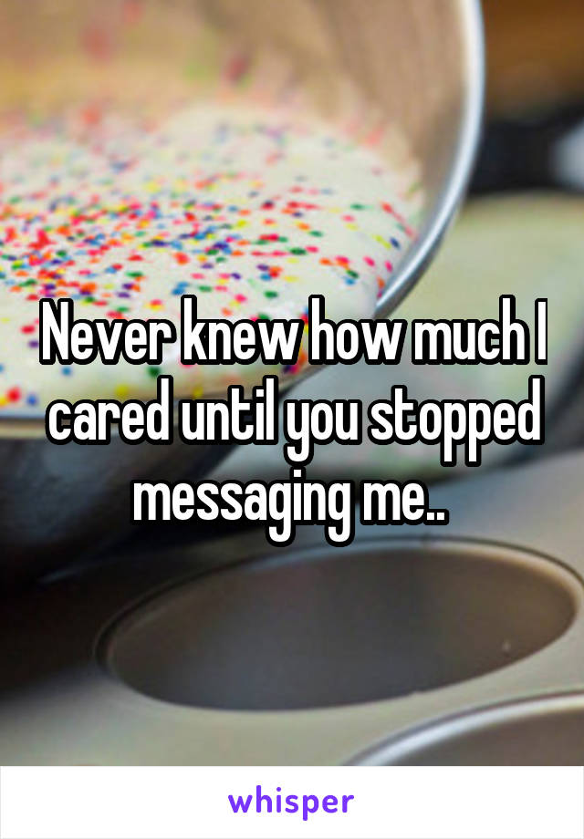 Never knew how much I cared until you stopped messaging me.. 