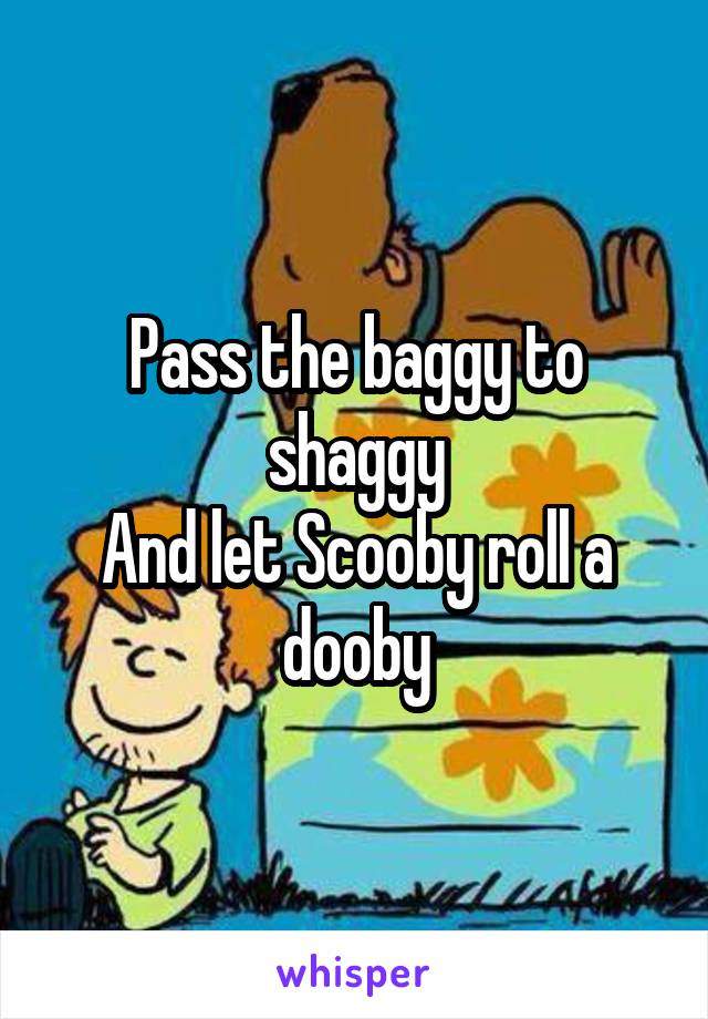 Pass the baggy to shaggy
And let Scooby roll a dooby