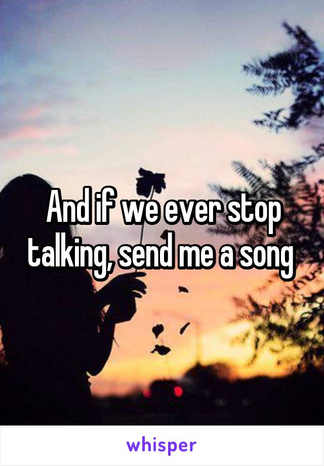 And if we ever stop talking, send me a song 