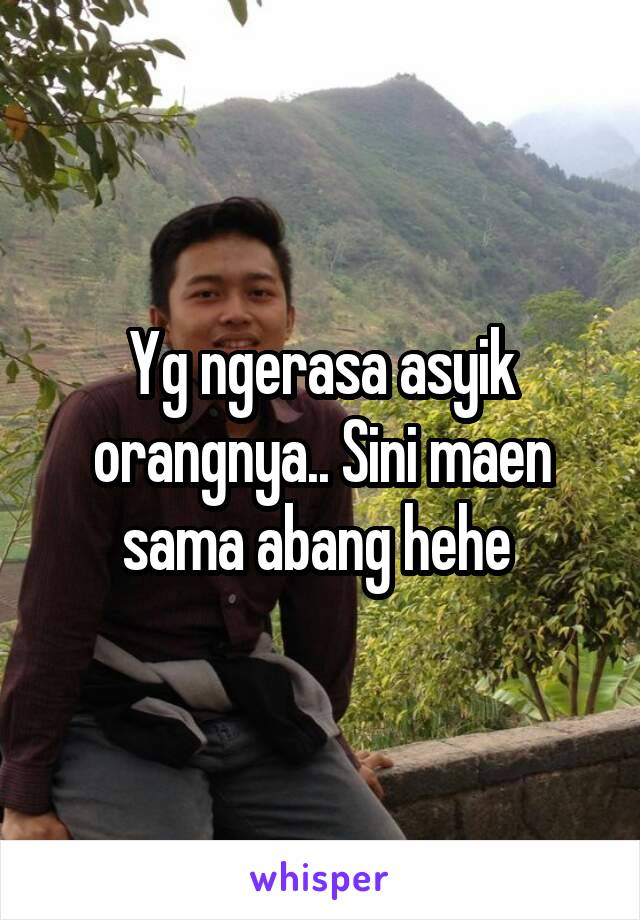 Yg ngerasa asyik orangnya.. Sini maen sama abang hehe 