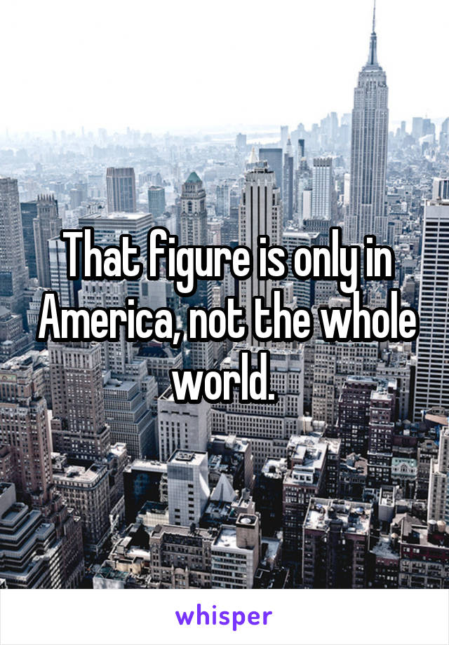 That figure is only in America, not the whole world. 