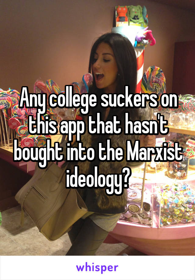 Any college suckers on this app that hasn't bought into the Marxist ideology?