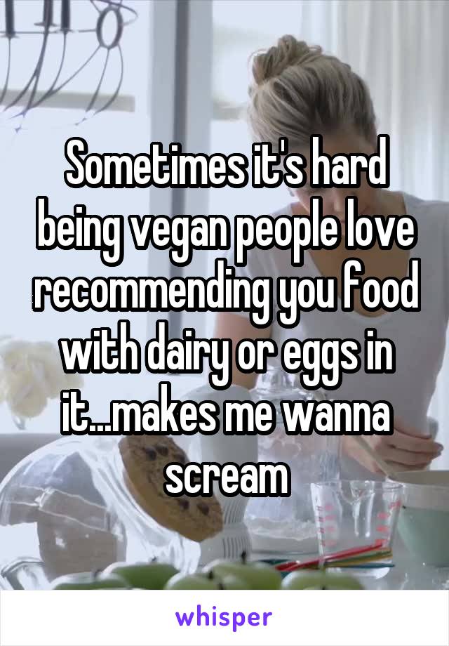 Sometimes it's hard being vegan people love recommending you food with dairy or eggs in it...makes me wanna scream