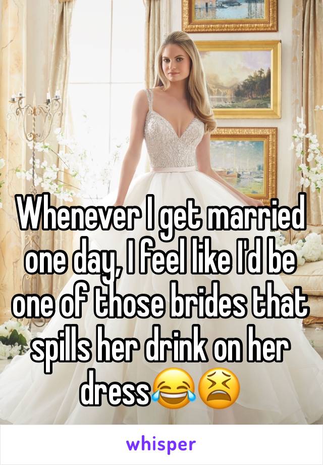 Whenever I get married one day, I feel like I'd be one of those brides that spills her drink on her dress😂😫