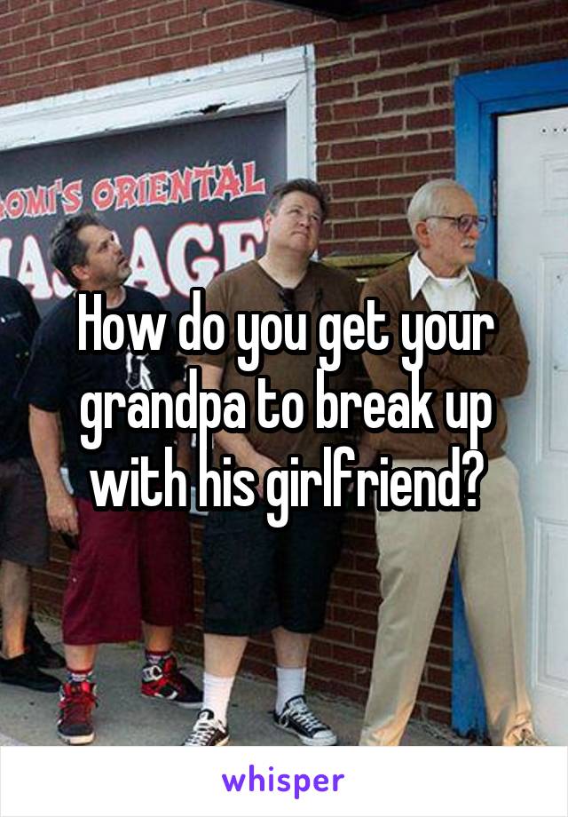 How do you get your grandpa to break up with his girlfriend?