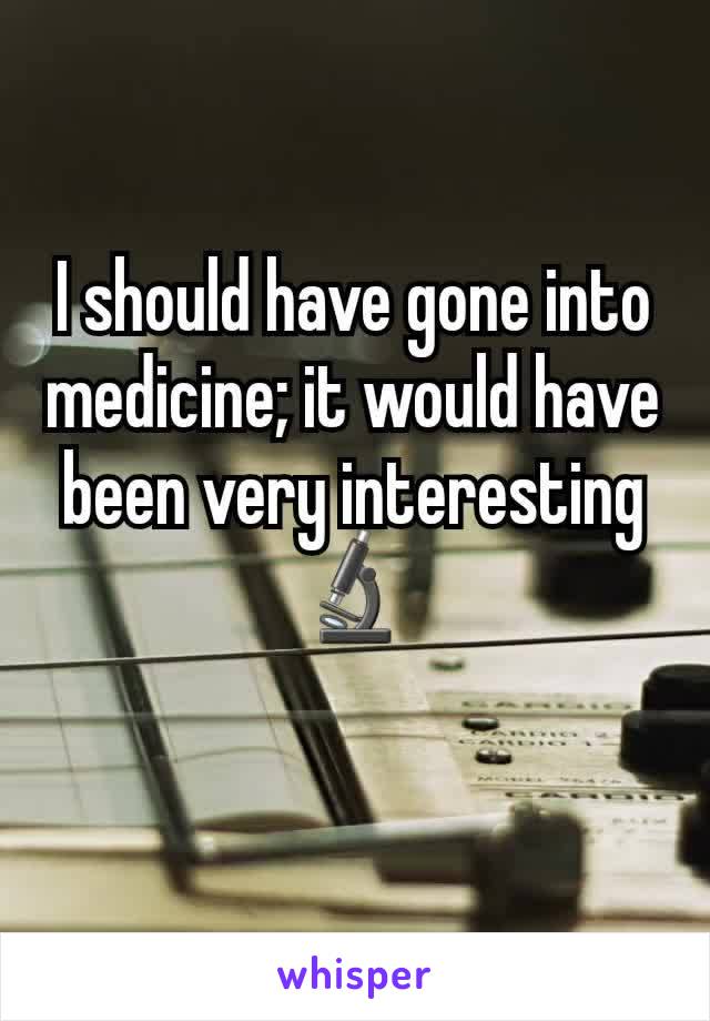 I should have gone into medicine; it would have been very interesting
🔬