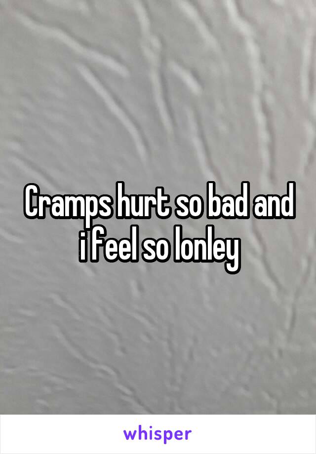 Cramps hurt so bad and i feel so lonley