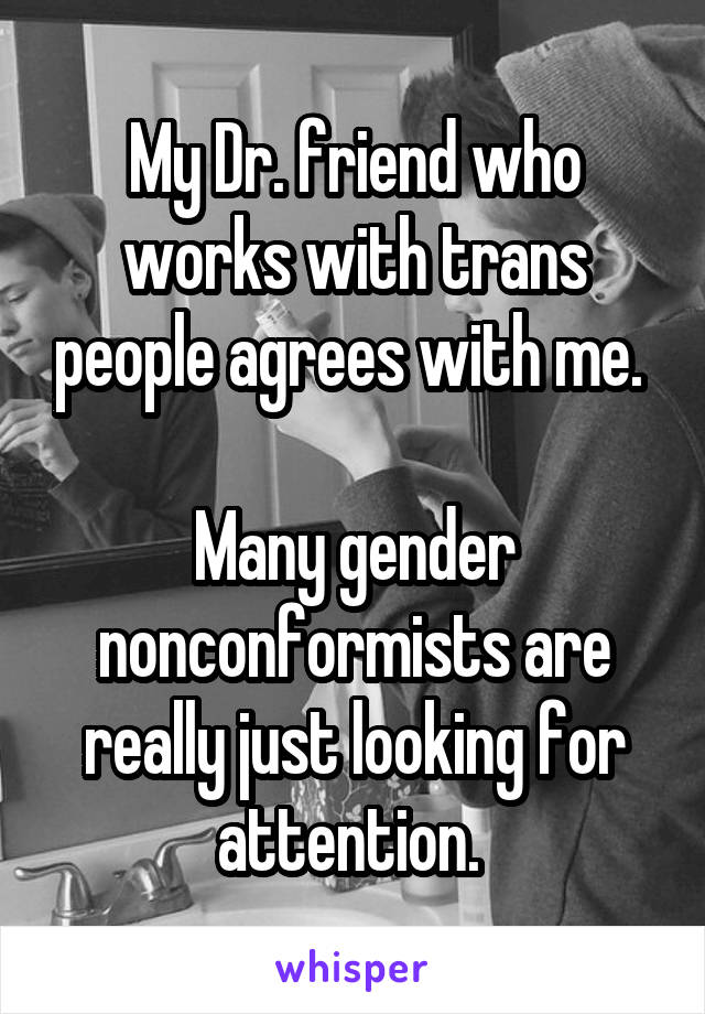 My Dr. friend who works with trans people agrees with me. 

Many gender nonconformists are really just looking for attention. 