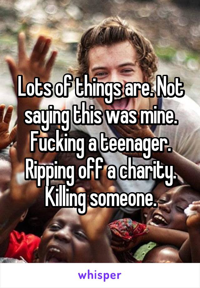 Lots of things are. Not saying this was mine.
Fucking a teenager.
Ripping off a charity.
Killing someone.