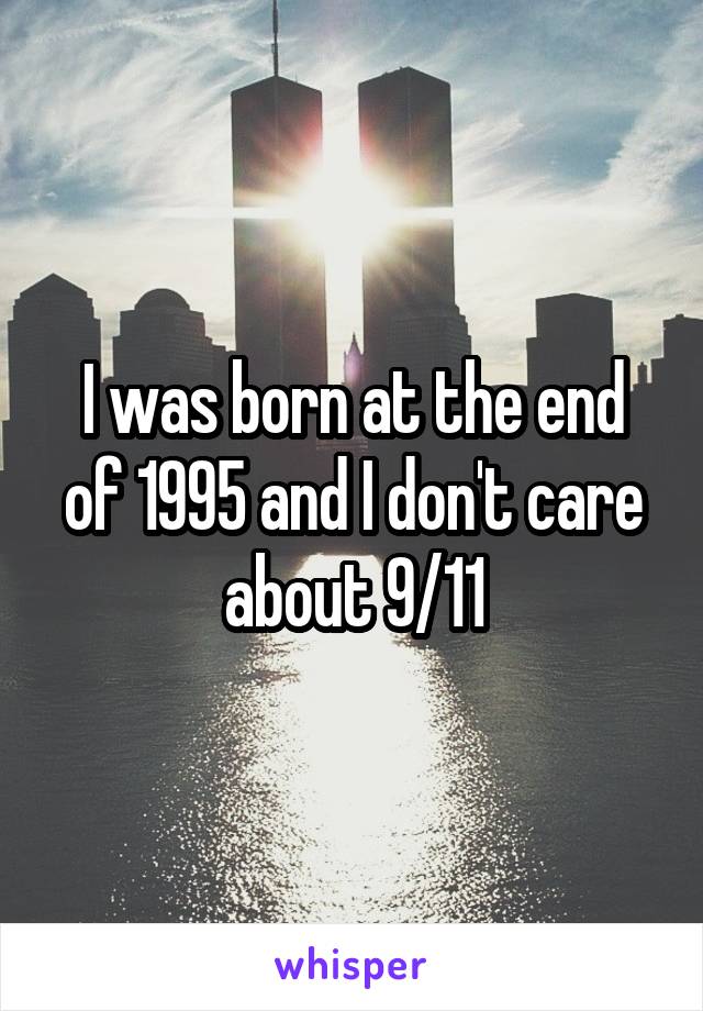 I was born at the end of 1995 and I don't care about 9/11