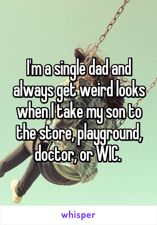 I'm a single dad and always get weird looks when I take my son to the store, playground, doctor, or WIC. 