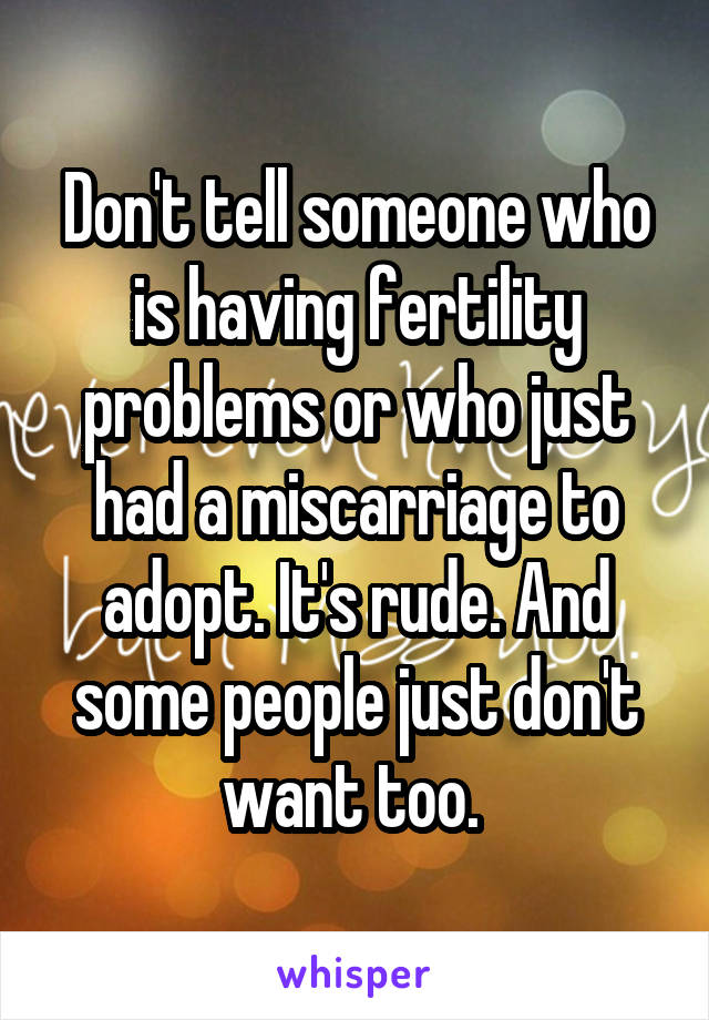 Don't tell someone who is having fertility problems or who just had a miscarriage to adopt. It's rude. And some people just don't want too. 