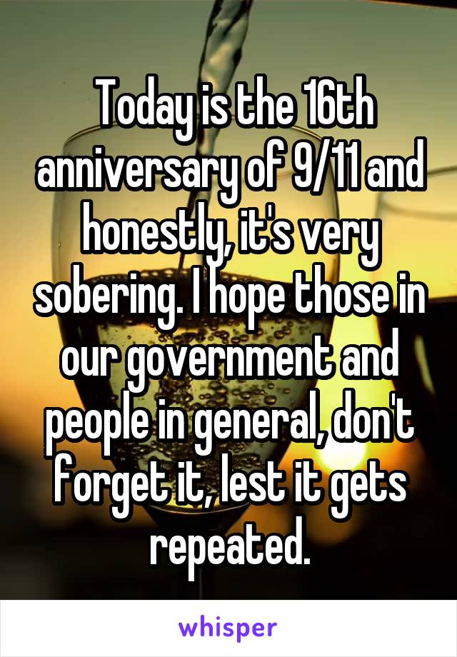  Today is the 16th anniversary of 9/11 and honestly, it's very sobering. I hope those in our government and people in general, don't forget it, lest it gets repeated.