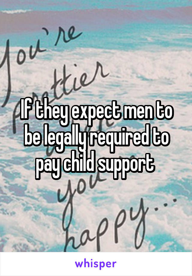 If they expect men to be legally required to pay child support 