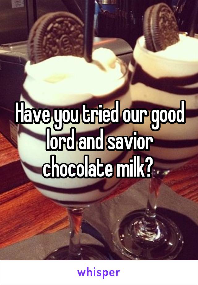 Have you tried our good lord and savior chocolate milk? 