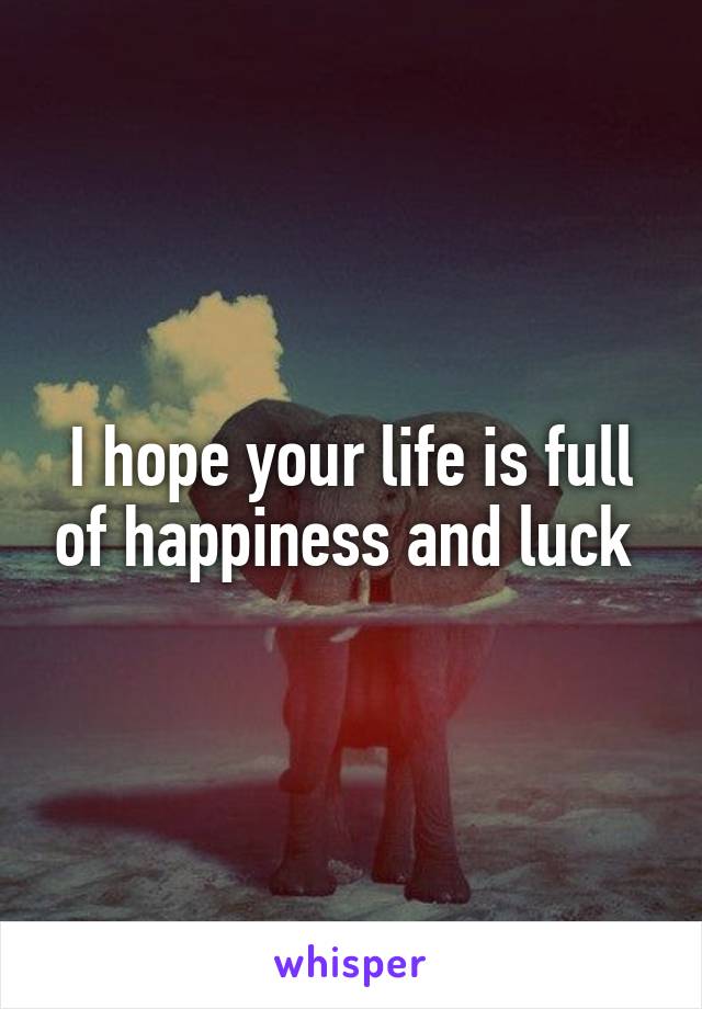 I hope your life is full of happiness and luck 