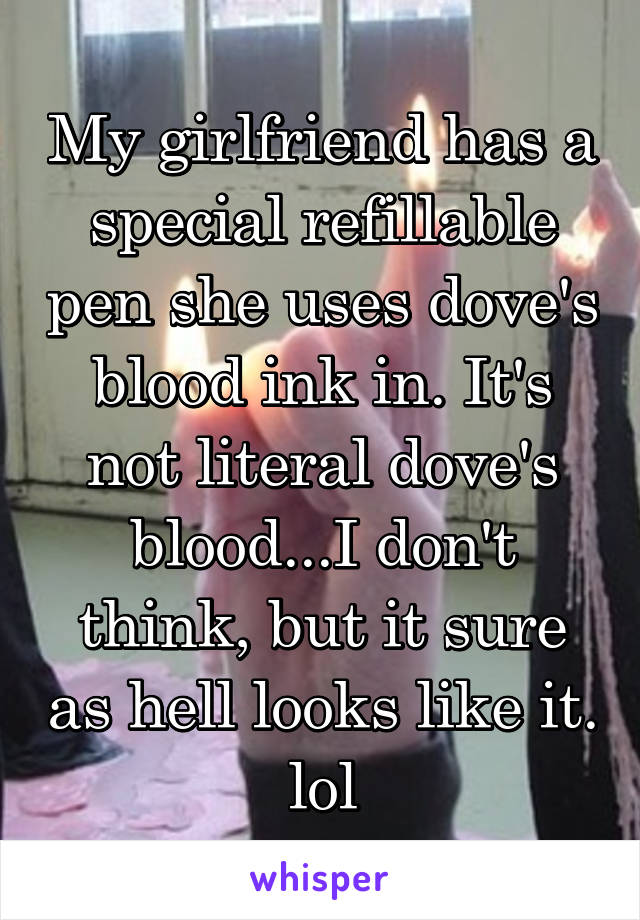 My girlfriend has a special refillable pen she uses dove's blood ink in. It's not literal dove's blood...I don't think, but it sure as hell looks like it. lol