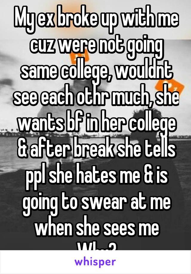 My ex broke up with me cuz were not going same college, wouldnt see each othr much, she wants bf in her college & after break she tells ppl she hates me & is going to swear at me when she sees me
Why?