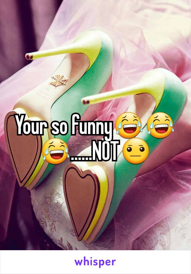 Your so funny😂😂😂......NOT😐