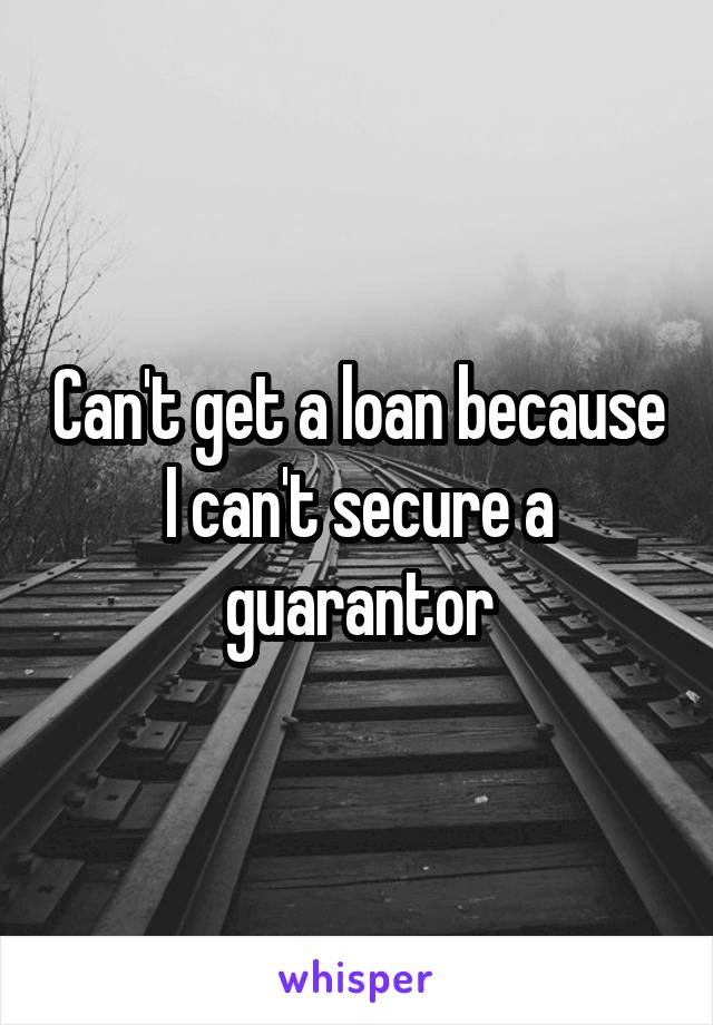 Can't get a loan because I can't secure a guarantor