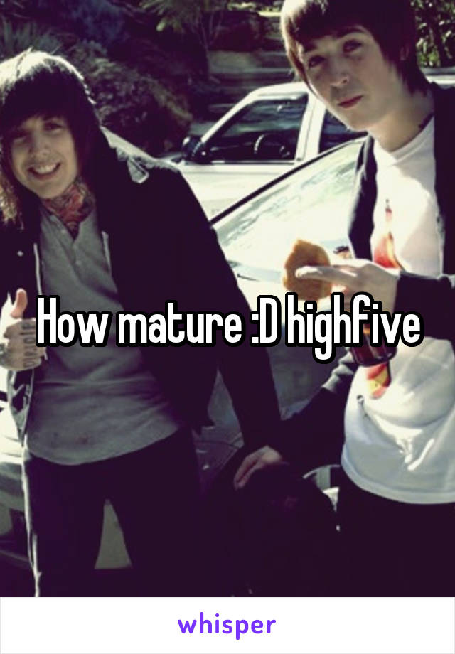 How mature :D highfive