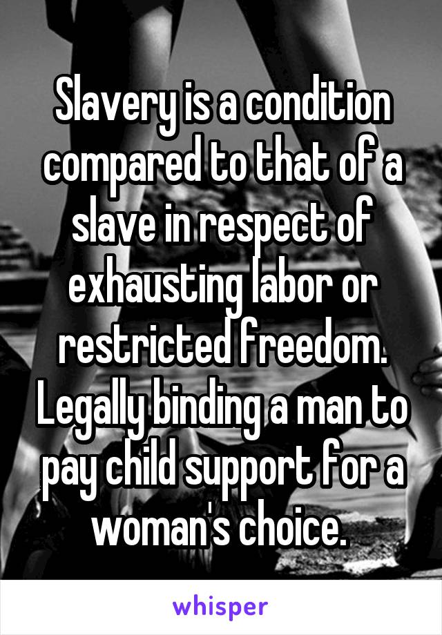 Slavery is a condition compared to that of a slave in respect of exhausting labor or restricted freedom. Legally binding a man to pay child support for a woman's choice. 