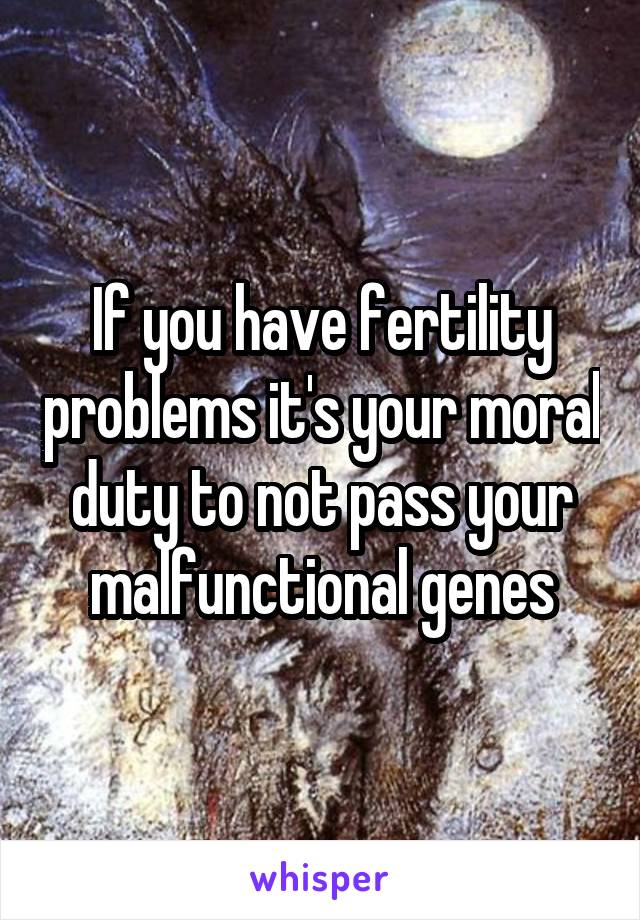 If you have fertility problems it's your moral duty to not pass your malfunctional genes