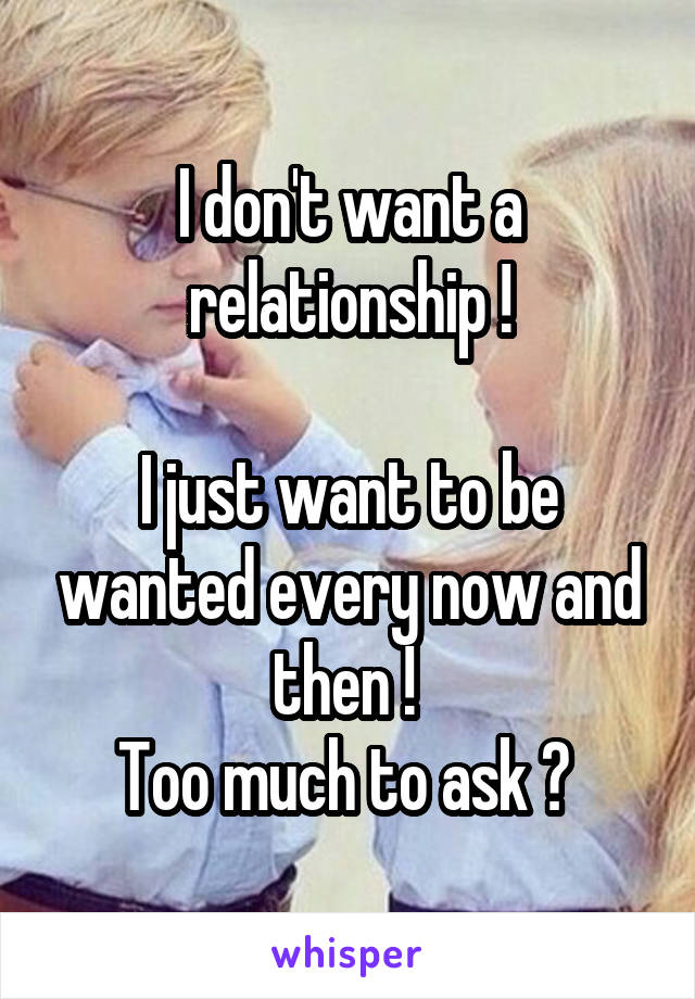 I don't want a relationship !

I just want to be wanted every now and then ! 
Too much to ask ? 