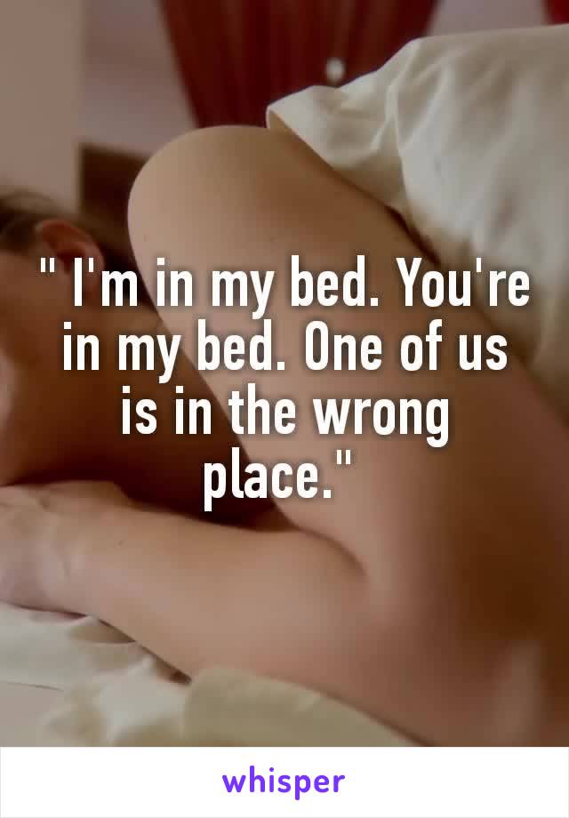 " I'm in my bed. You're in my bed. One of us is in the wrong place." 
