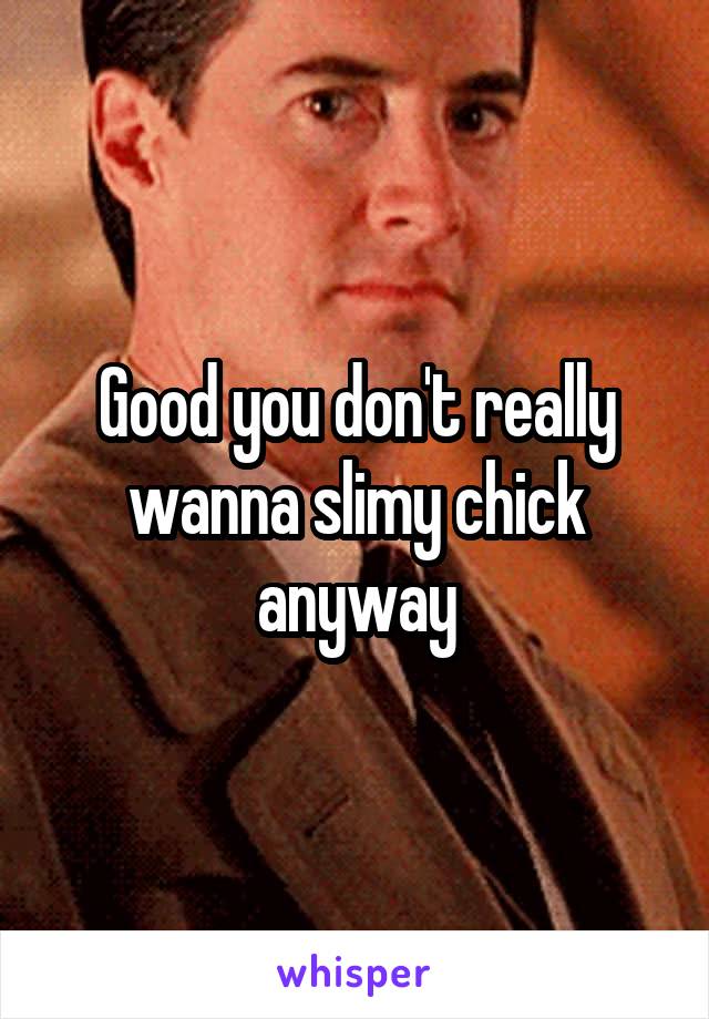 Good you don't really wanna slimy chick anyway