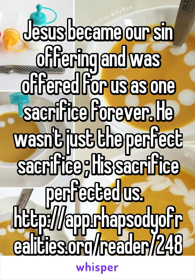 Jesus became our sin offering and was offered for us as one sacrifice forever. He wasn't just the perfect sacrifice ; His sacrifice perfected us.   http://app.rhapsodyofrealities.org/reader/248