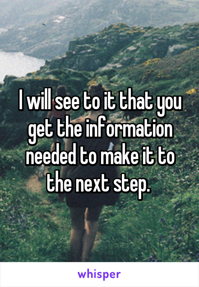 I will see to it that you get the information needed to make it to the next step. 