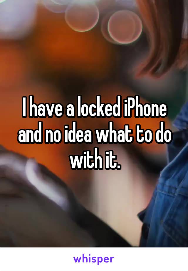 I have a locked iPhone and no idea what to do with it.