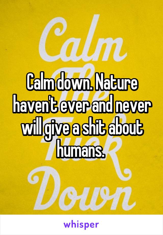 Calm down. Nature haven't ever and never will give a shit about humans. 