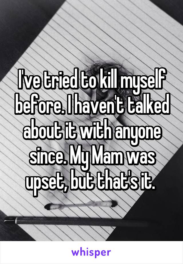 I've tried to kill myself before. I haven't talked about it with anyone since. My Mam was upset, but that's it. 