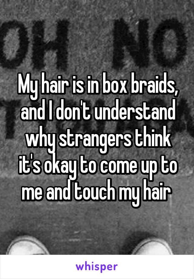 My hair is in box braids, and I don't understand why strangers think it's okay to come up to me and touch my hair 