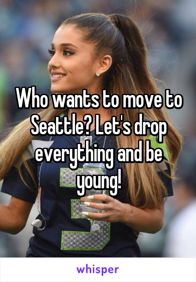 Who wants to move to Seattle? Let's drop everything and be young!