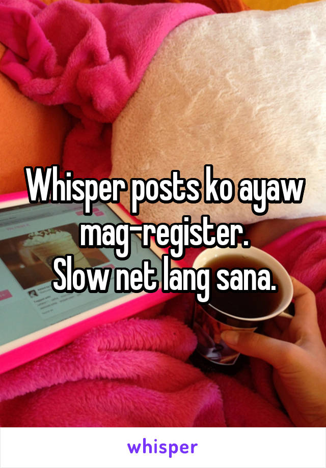 Whisper posts ko ayaw mag-register.
Slow net lang sana.