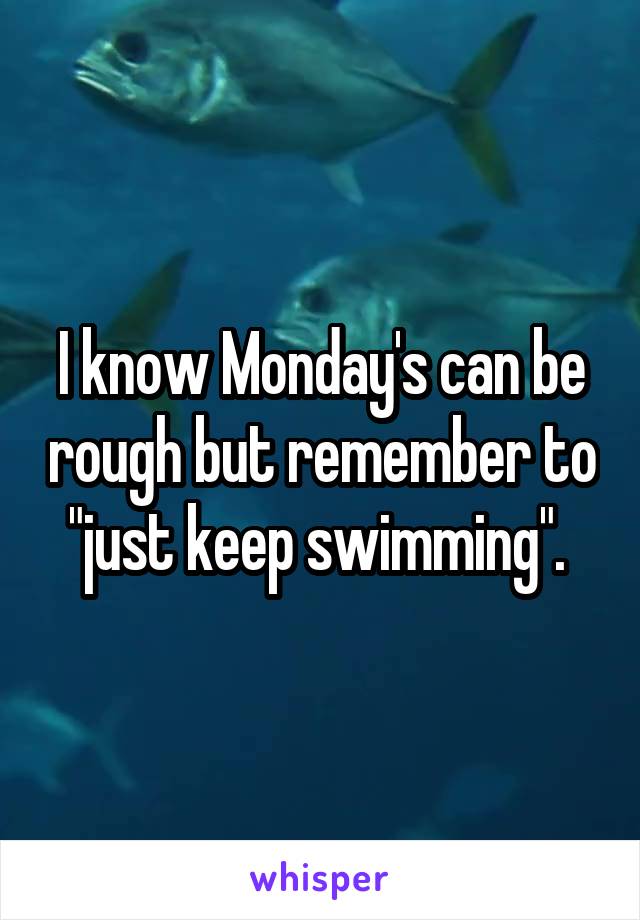 I know Monday's can be rough but remember to "just keep swimming". 